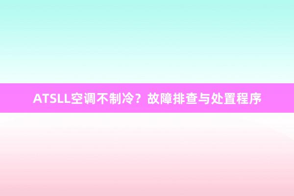 ATSLL空调不制冷？故障排查与处置程序