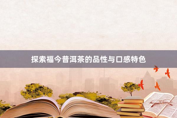 探索福今普洱茶的品性与口感特色