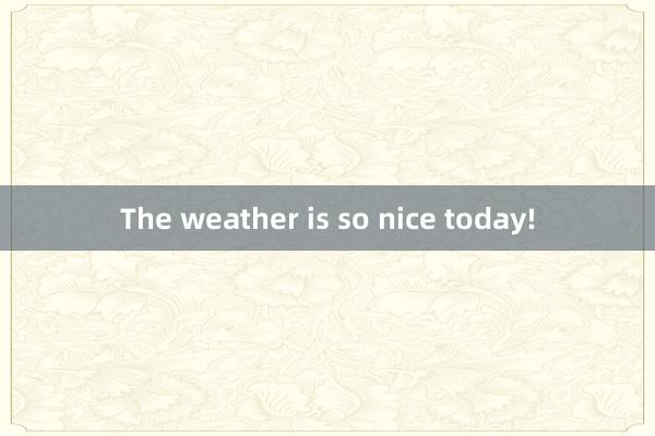 The weather is so nice today!