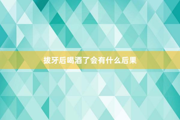 拔牙后喝酒了会有什么后果