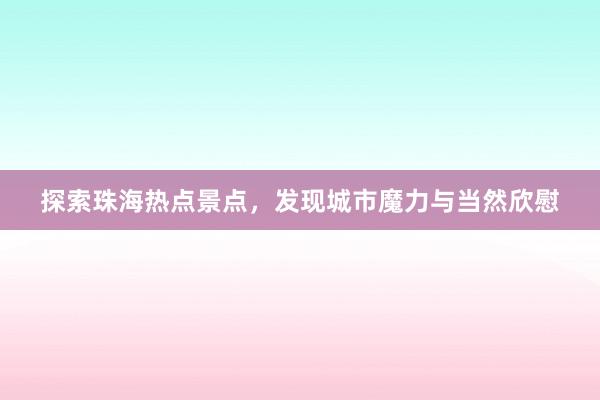 探索珠海热点景点，发现城市魔力与当然欣慰