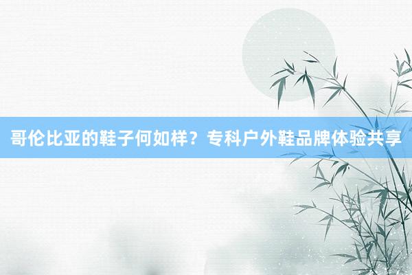 哥伦比亚的鞋子何如样？专科户外鞋品牌体验共享