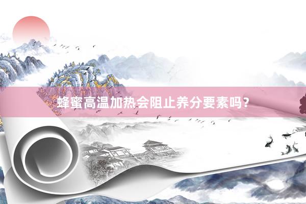 蜂蜜高温加热会阻止养分要素吗？