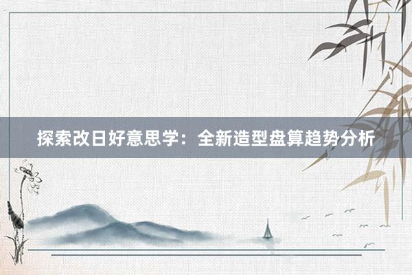 探索改日好意思学：全新造型盘算趋势分析