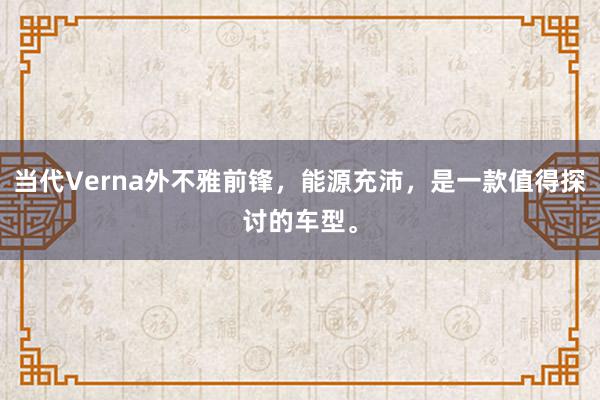 当代Verna外不雅前锋，能源充沛，是一款值得探讨的车型。