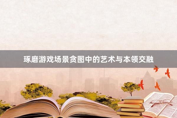 琢磨游戏场景贪图中的艺术与本领交融