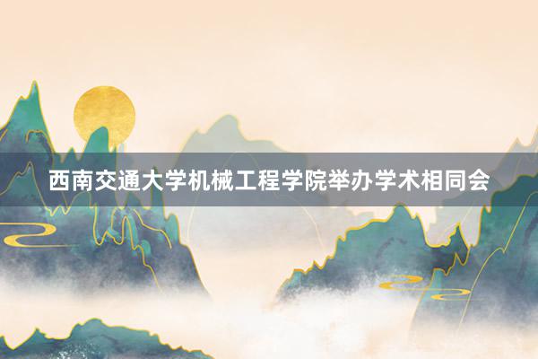 西南交通大学机械工程学院举办学术相同会