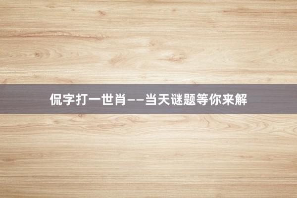 侃字打一世肖——当天谜题等你来解