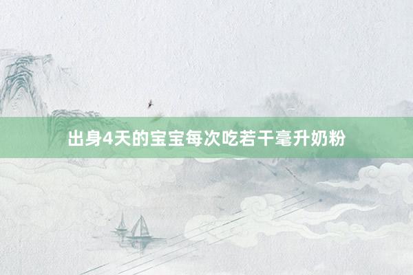 出身4天的宝宝每次吃若干毫升奶粉