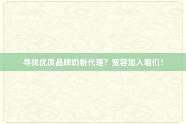 寻找优质品牌奶粉代理？宽容加入咱们！