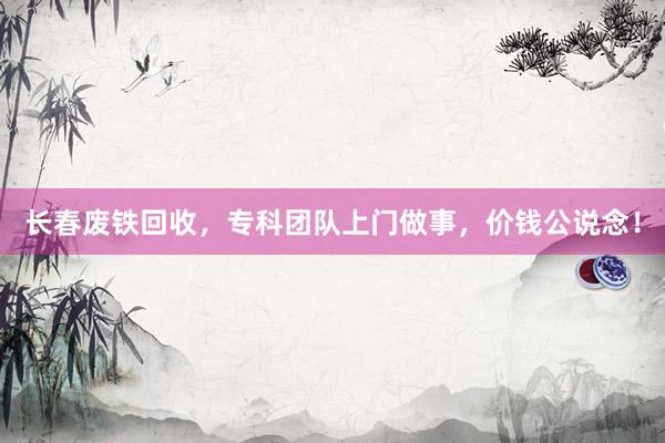 长春废铁回收，专科团队上门做事，价钱公说念！