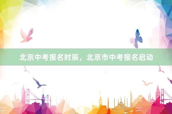 北京中考报名时辰，北京市中考报名启动