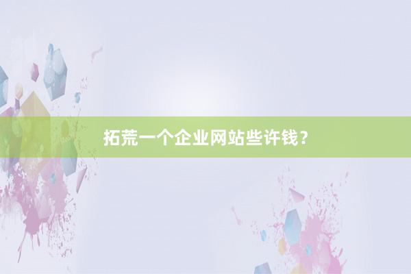 拓荒一个企业网站些许钱？