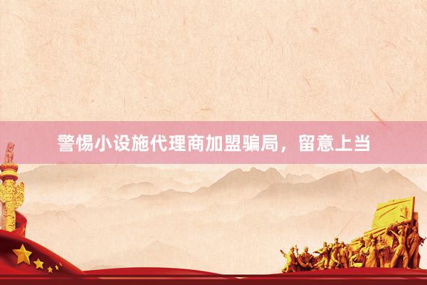 警惕小设施代理商加盟骗局，留意上当