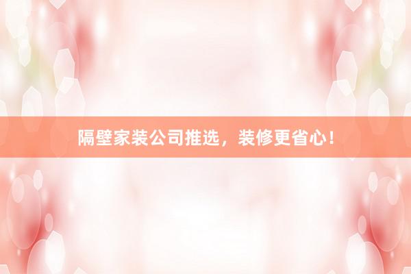 隔壁家装公司推选，装修更省心！