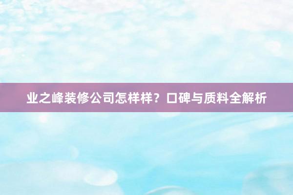 业之峰装修公司怎样样？口碑与质料全解析