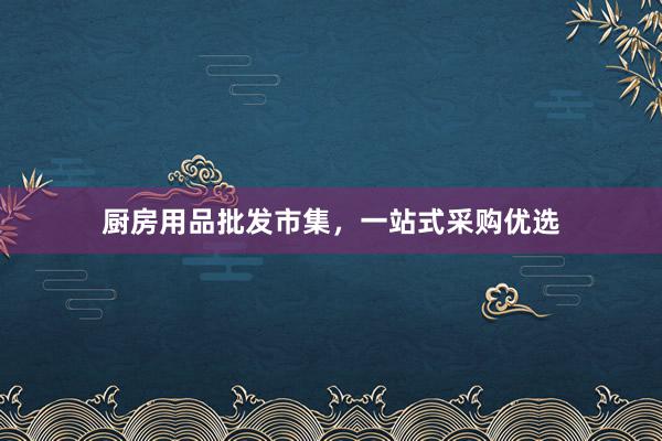 厨房用品批发市集，一站式采购优选