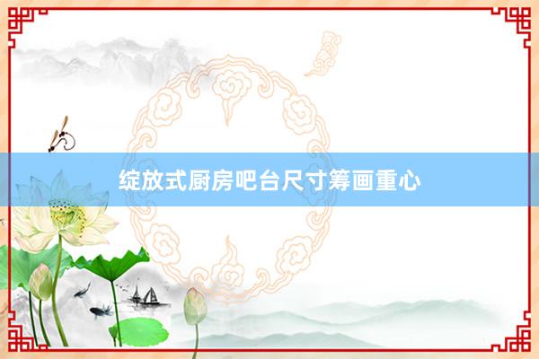 绽放式厨房吧台尺寸筹画重心