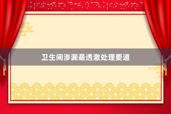 卫生间渗漏最透澈处理要道