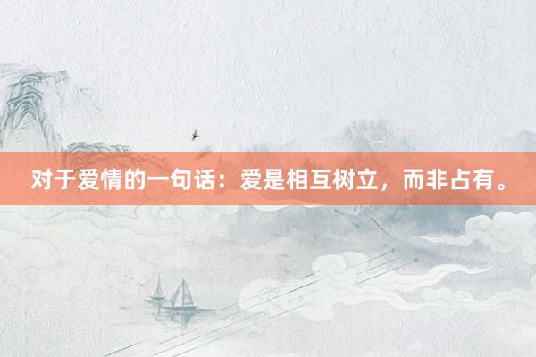 对于爱情的一句话：爱是相互树立，而非占有。