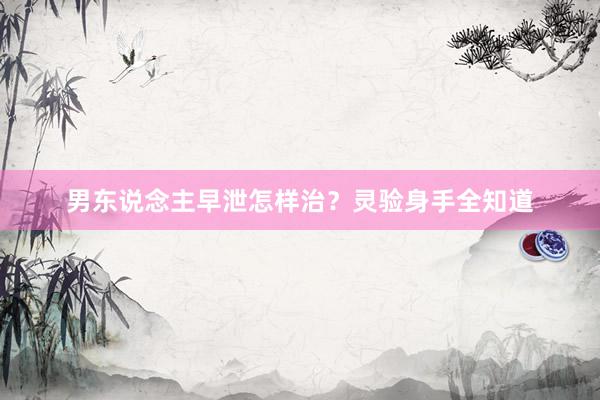 男东说念主早泄怎样治？灵验身手全知道