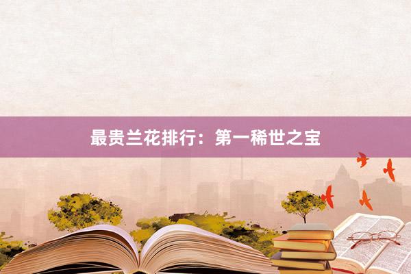 最贵兰花排行：第一稀世之宝