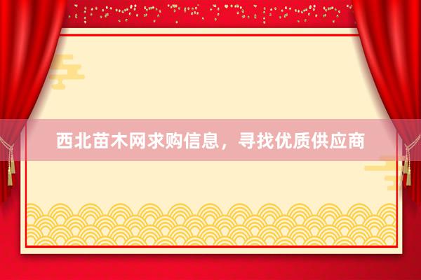 西北苗木网求购信息，寻找优质供应商