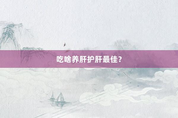 吃啥养肝护肝最佳？
