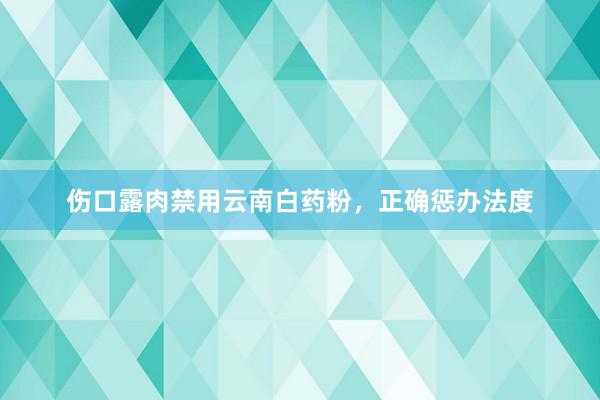 伤口露肉禁用云南白药粉，正确惩办法度