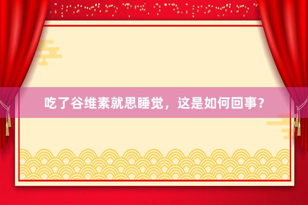 吃了谷维素就思睡觉，这是如何回事？