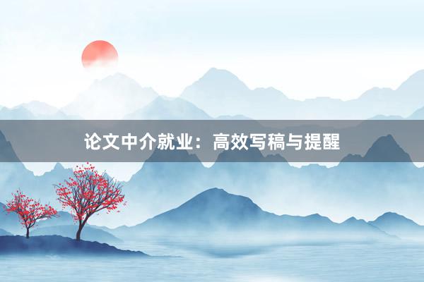 论文中介就业：高效写稿与提醒