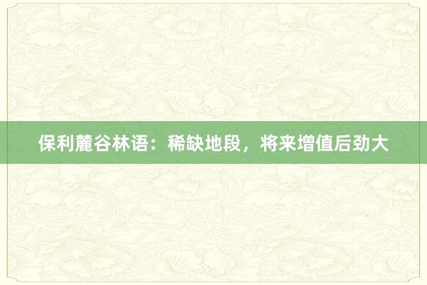 保利麓谷林语：稀缺地段，将来增值后劲大